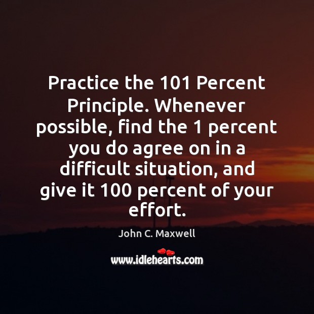 Practice the 101 Percent Principle. Whenever possible, find the 1 percent you do agree John C. Maxwell Picture Quote