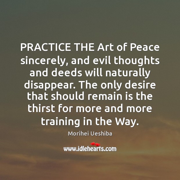 PRACTICE THE Art of Peace sincerely, and evil thoughts and deeds will Morihei Ueshiba Picture Quote