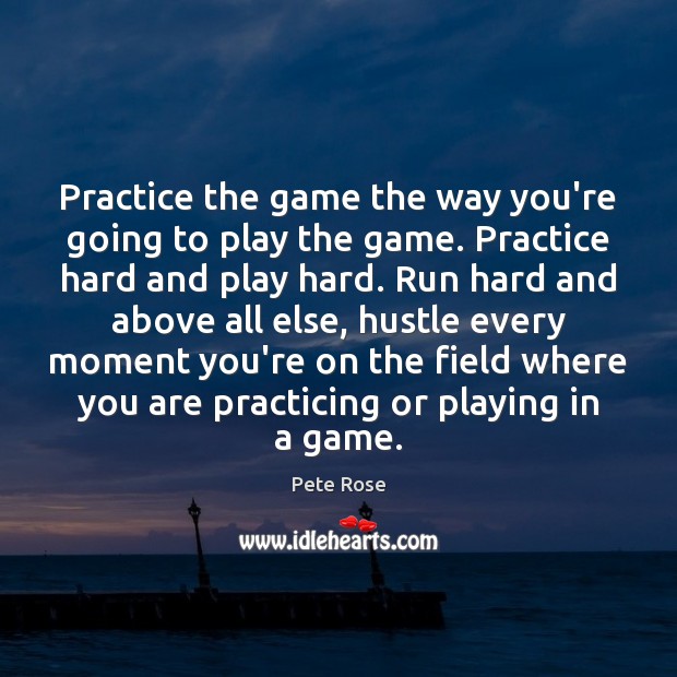 Practice the game the way you’re going to play the game. Practice Pete Rose Picture Quote