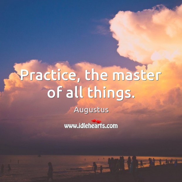 Practice, the master of all things. Augustus Picture Quote