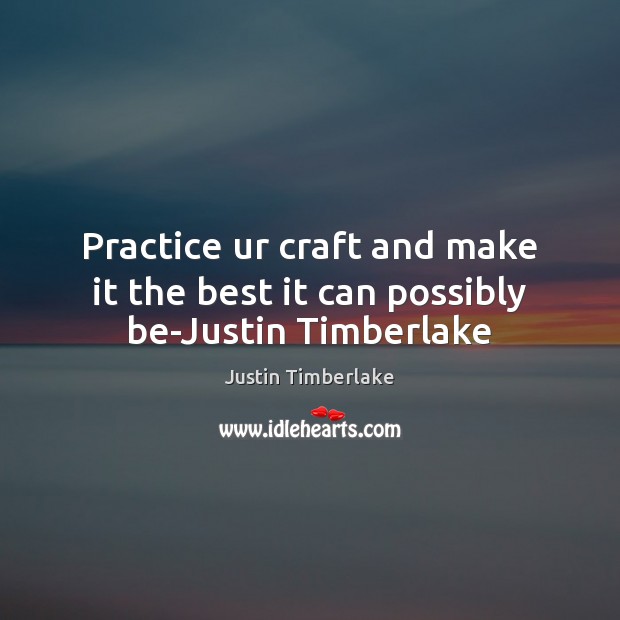 Practice ur craft and make it the best it can possibly be-Justin Timberlake Image