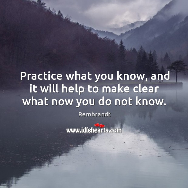 Practice what you know, and it will help to make clear what now you do not know. Image