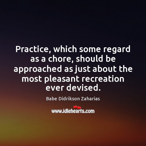 Practice, which some regard as a chore, should be approached as just Image