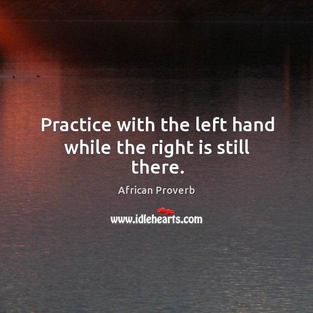 Practice with the left hand while the right is still there. African Proverbs Image
