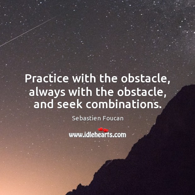 Practice with the obstacle, always with the obstacle, and seek combinations. Sebastien Foucan Picture Quote