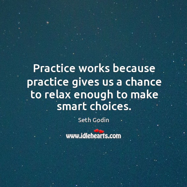 Practice works because practice gives us a chance to relax enough to make smart choices. Seth Godin Picture Quote