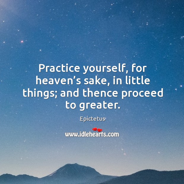 Practice yourself, for heaven’s sake, in little things; and thence proceed to greater. Epictetus Picture Quote