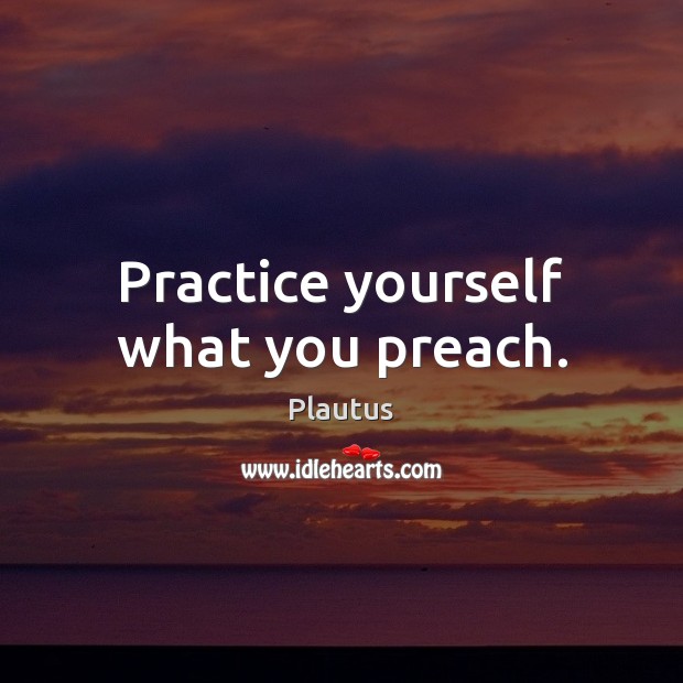 Practice yourself what you preach. Plautus Picture Quote