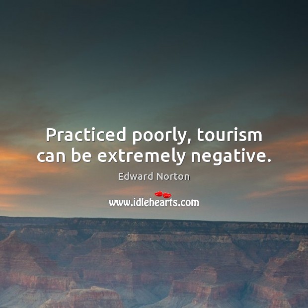 Practiced poorly, tourism can be extremely negative. Edward Norton Picture Quote