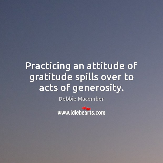 Practicing an attitude of gratitude spills over to acts of generosity. Debbie Macomber Picture Quote