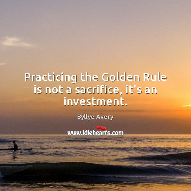 Practicing the Golden Rule is not a sacrifice, it’s an investment. Investment Quotes Image