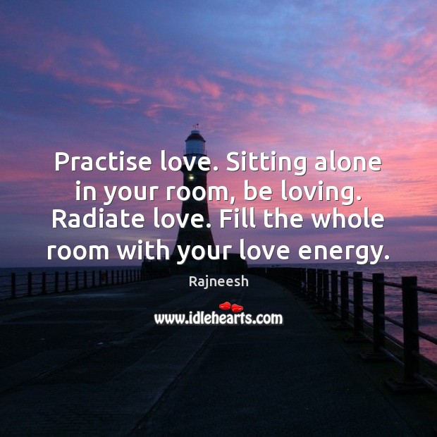 Practise love. Sitting alone in your room, be loving. Radiate love. Fill Rajneesh Picture Quote