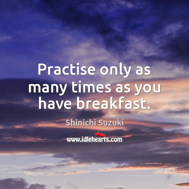 Practise only as many times as you have breakfast. Shinichi Suzuki Picture Quote