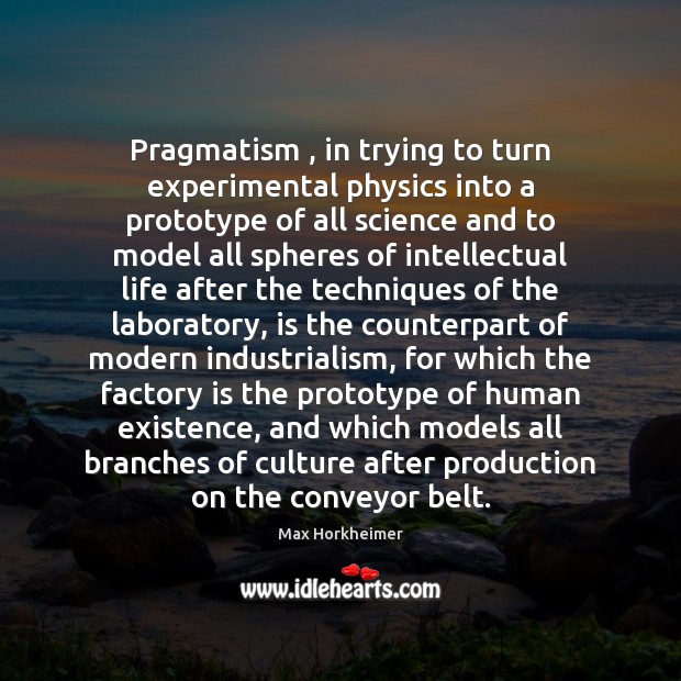 Pragmatism , in trying to turn experimental physics into a prototype of all Max Horkheimer Picture Quote
