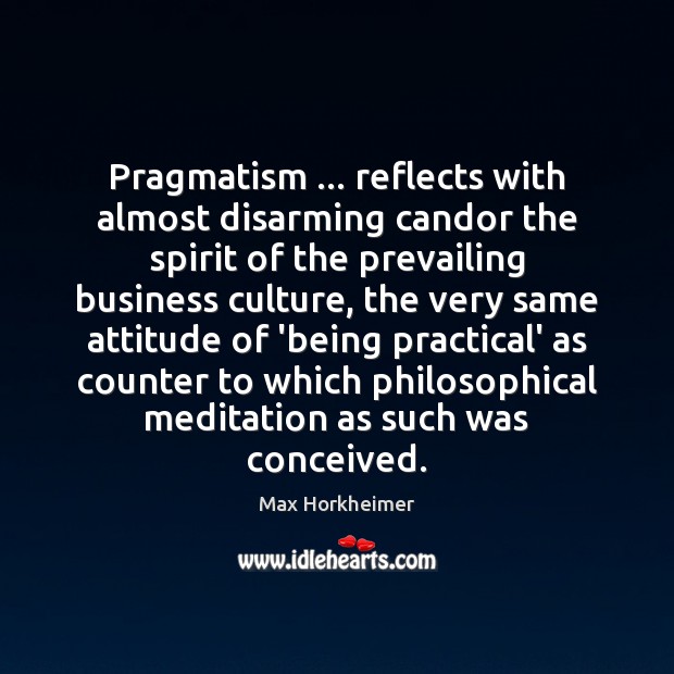 Pragmatism … reflects with almost disarming candor the spirit of the prevailing business Max Horkheimer Picture Quote