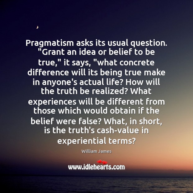 Pragmatism asks its usual question. “Grant an idea or belief to be William James Picture Quote