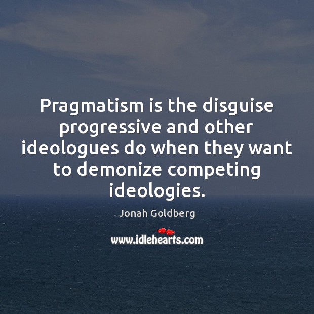 Pragmatism is the disguise progressive and other ideologues do when they want Jonah Goldberg Picture Quote