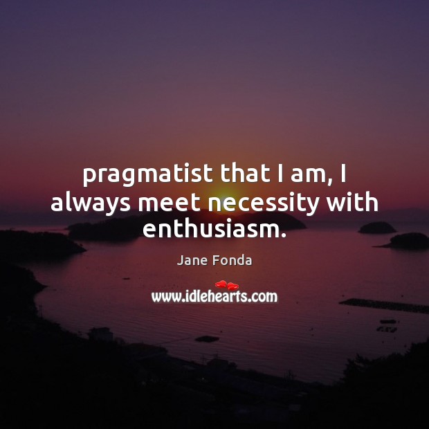 Pragmatist that I am, I always meet necessity with enthusiasm. Jane Fonda Picture Quote
