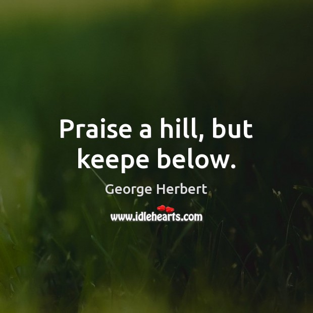 Praise a hill, but keepe below. George Herbert Picture Quote