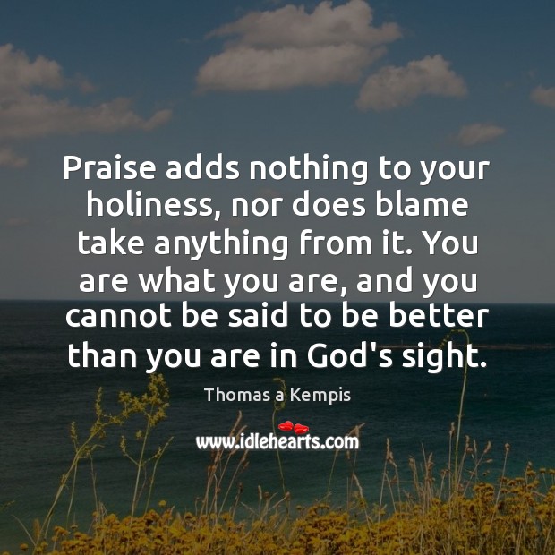 Praise adds nothing to your holiness, nor does blame take anything from Thomas a Kempis Picture Quote