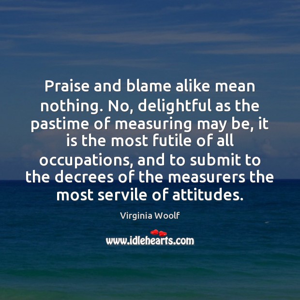 Praise and blame alike mean nothing. No, delightful as the pastime of Praise Quotes Image
