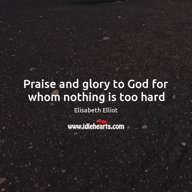 Praise and glory to God for whom nothing is too hard Elisabeth Elliot Picture Quote