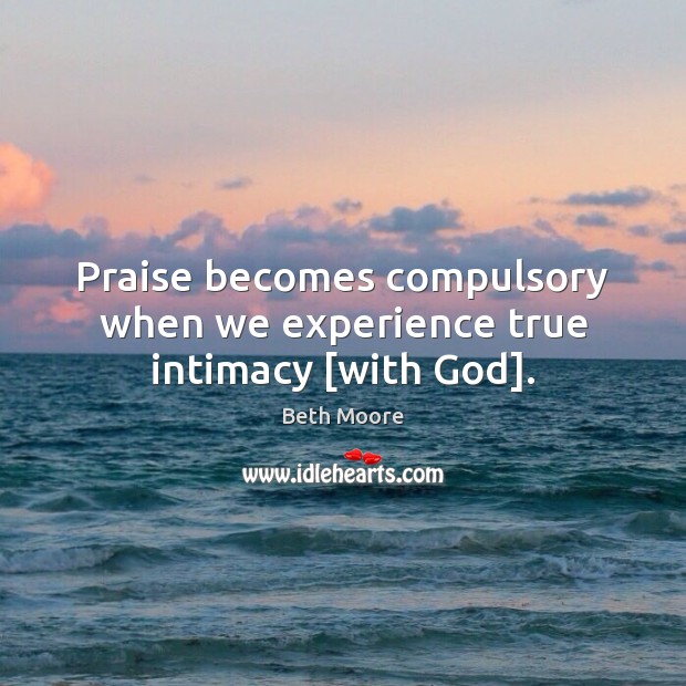 Praise becomes compulsory when we experience true intimacy [with God]. Praise Quotes Image