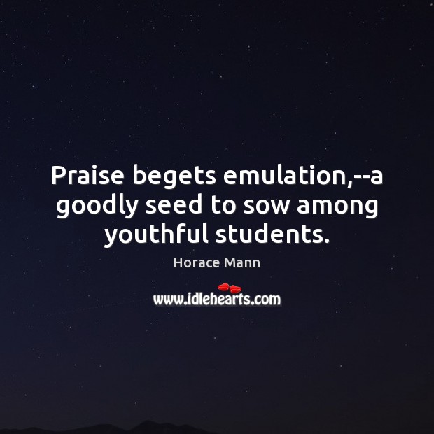 Praise begets emulation,–a goodly seed to sow among youthful students. 