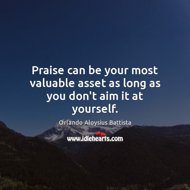 Praise can be your most valuable asset as long as you don’t aim it at yourself. Orlando Aloysius Battista Picture Quote