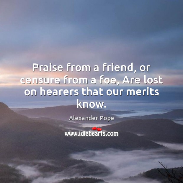 Praise from a friend, or censure from a foe, Are lost on hearers that our merits know. Alexander Pope Picture Quote