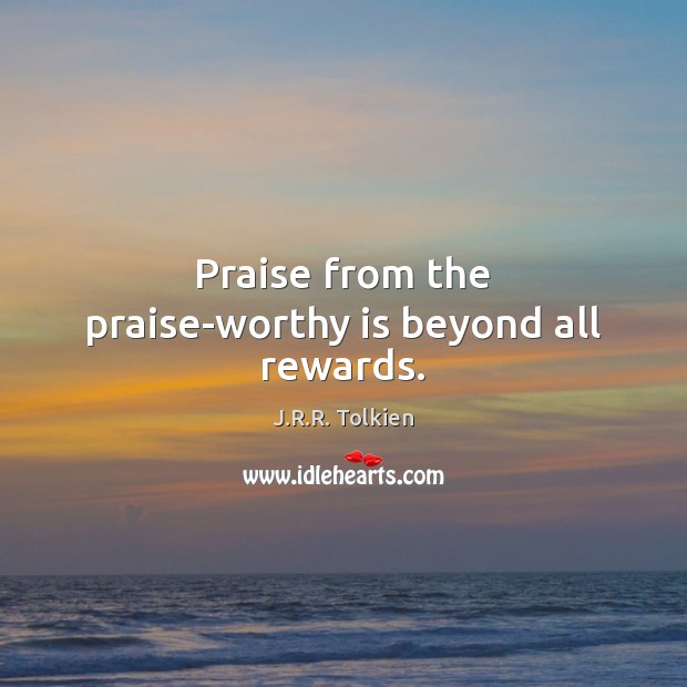Praise from the praise-worthy is beyond all rewards. Image