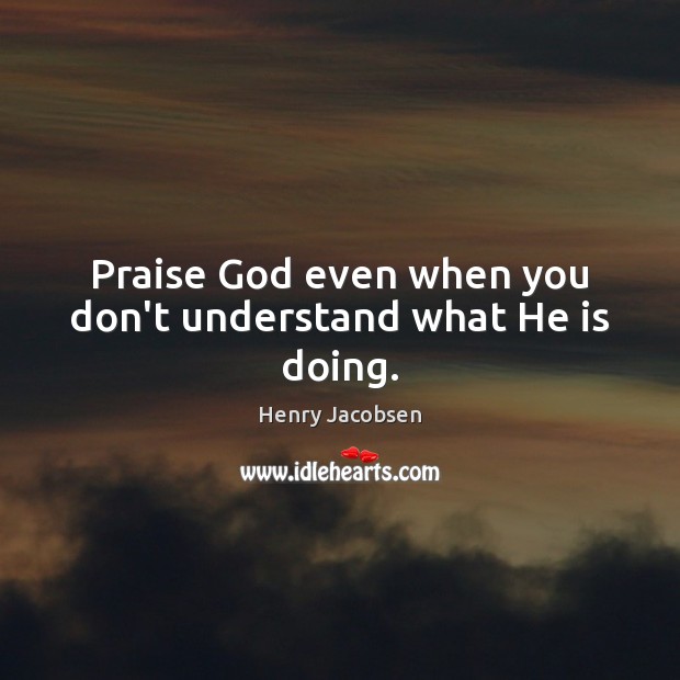 Praise God even when you don’t understand what He is doing. Henry Jacobsen Picture Quote