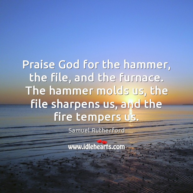 Praise God for the hammer, the file, and the furnace. The hammer Samuel Rutherford Picture Quote