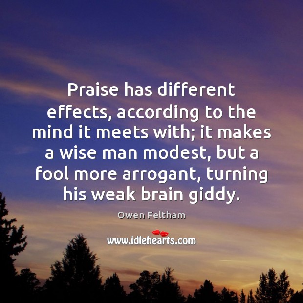 Praise has different effects, according to the mind it meets with; it Owen Feltham Picture Quote