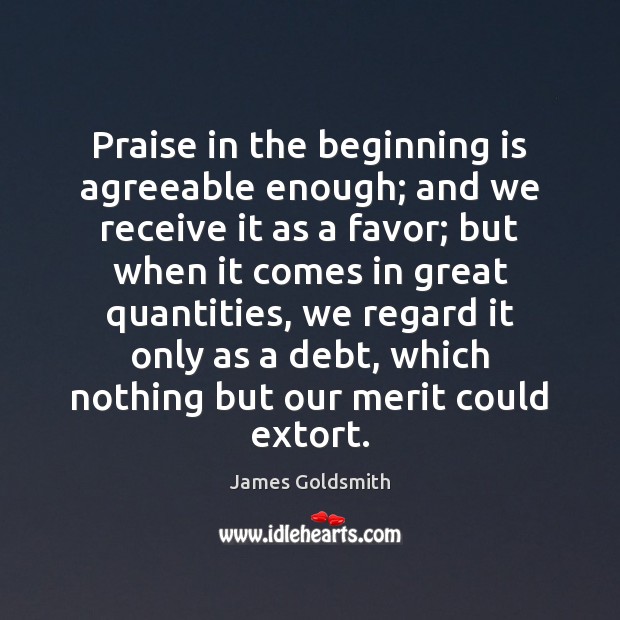 Praise in the beginning is agreeable enough; and we receive it as 