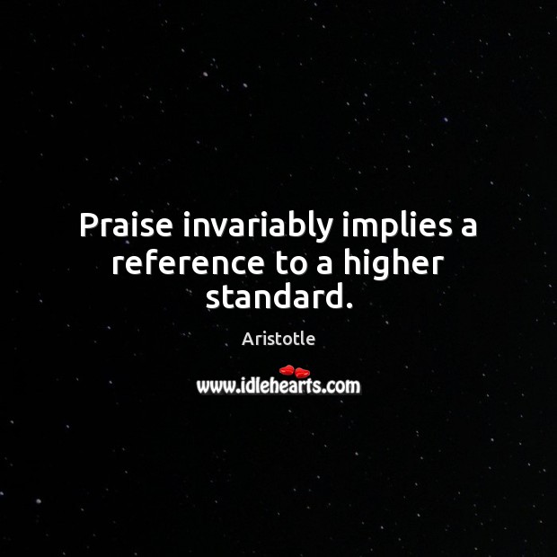 Praise invariably implies a reference to a higher standard. Aristotle Picture Quote