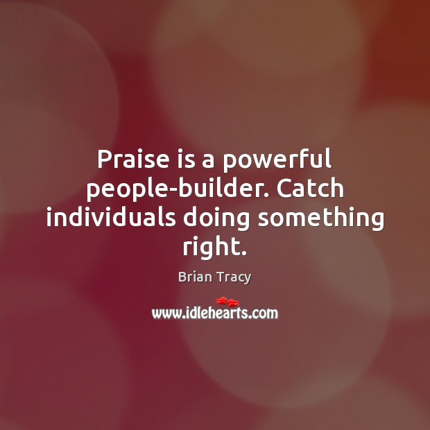 Praise is a powerful people-builder. Catch individuals doing something right. Brian Tracy Picture Quote