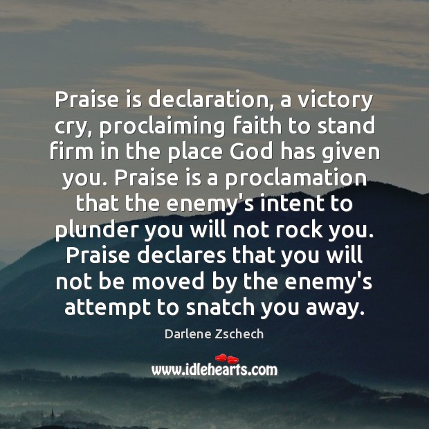 Praise is declaration, a victory cry, proclaiming faith to stand firm in 