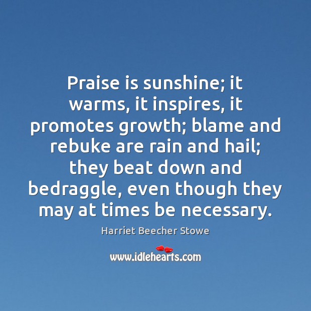 Praise is sunshine; it warms, it inspires, it promotes growth; blame and Harriet Beecher Stowe Picture Quote