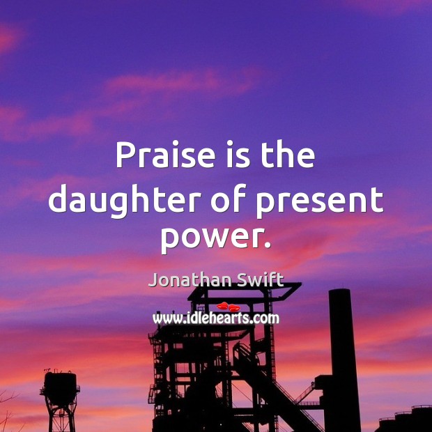 Praise is the daughter of present power. Jonathan Swift Picture Quote