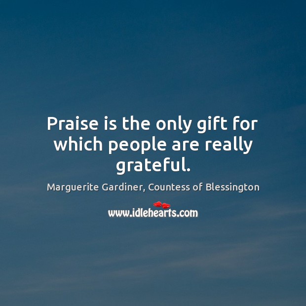 Praise is the only gift for which people are really grateful. Marguerite Gardiner, Countess of Blessington Picture Quote