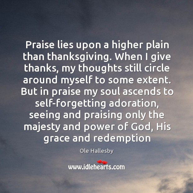 Praise lies upon a higher plain than thanksgiving. When I give thanks, Ole Hallesby Picture Quote