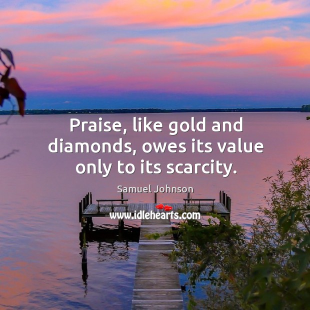 Praise, like gold and diamonds, owes its value only to its scarcity. Samuel Johnson Picture Quote