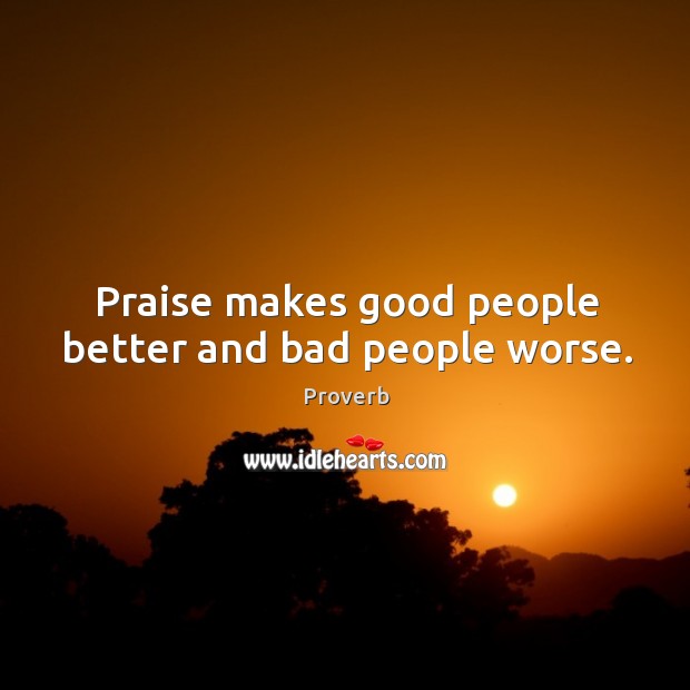 Praise makes good people better and bad people worse. Image