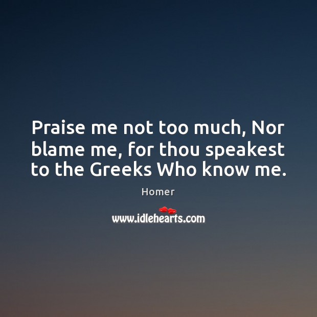 Praise me not too much, Nor blame me, for thou speakest to the Greeks Who know me. Praise Quotes Image