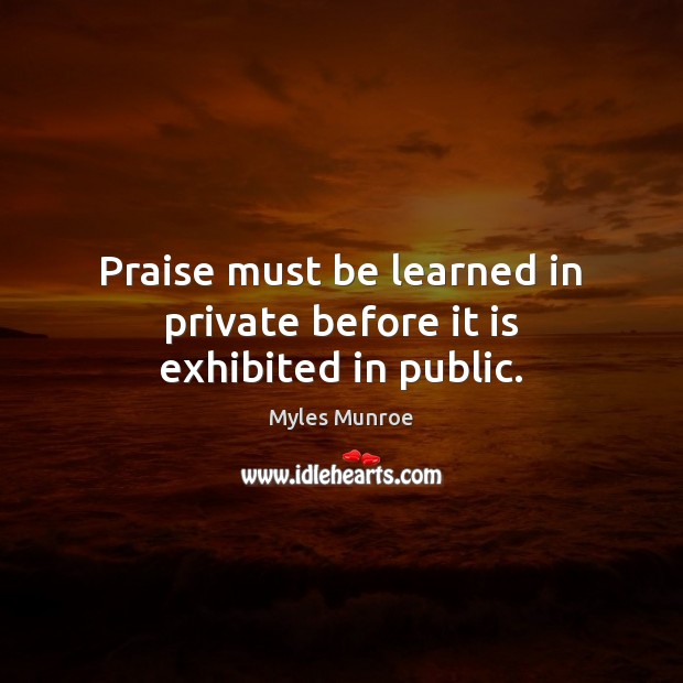 Praise must be learned in private before it is exhibited in public. Myles Munroe Picture Quote