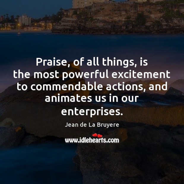 Praise, of all things, is the most powerful excitement to commendable actions, 