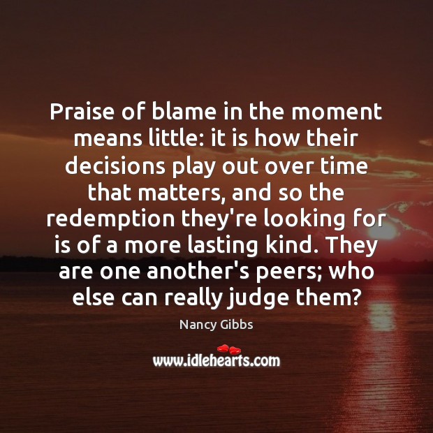 Praise of blame in the moment means little: it is how their Nancy Gibbs Picture Quote