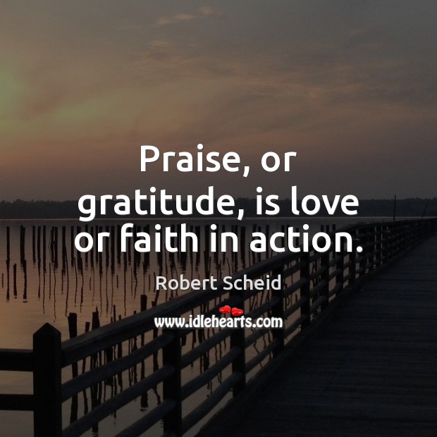 Praise, or gratitude, is love or faith in action. Robert Scheid Picture Quote