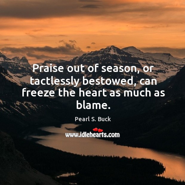 Praise out of season, or tactlessly bestowed, can freeze the heart as much as blame. Pearl S. Buck Picture Quote